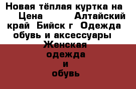 Новая тёплая куртка на 46 › Цена ­ 600 - Алтайский край, Бийск г. Одежда, обувь и аксессуары » Женская одежда и обувь   . Алтайский край